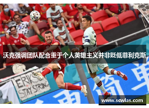 沃克强调团队配合重于个人英雄主义并非贬低菲利克斯