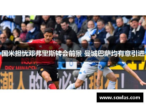 国米担忧邓弗里斯转会前景 曼城巴萨均有意引进
